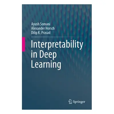 Interpretability in Deep Learning - Somani, Ayush a Horsch, Alexander a Prasad, Dilip K.