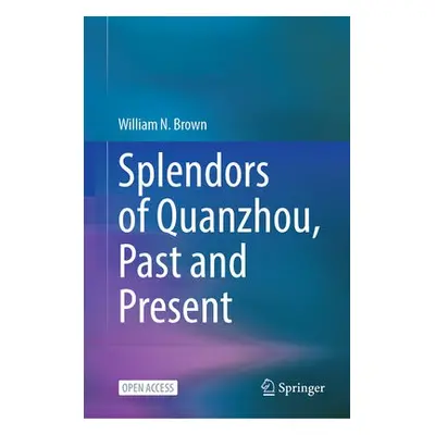 Splendors of Quanzhou, Past and Present - Brown, William N.