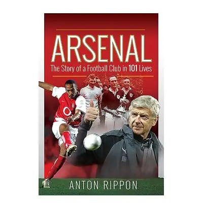 Arsenal: The Story of a Football Club in 101 Lives - Rippon, Anton