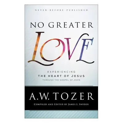 No Greater Love – Experiencing the Heart of Jesus through the Gospel of John - Tozer, A.w. a Sny