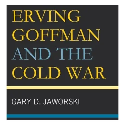 Erving Goffman and the Cold War - Jaworski, Gary D.