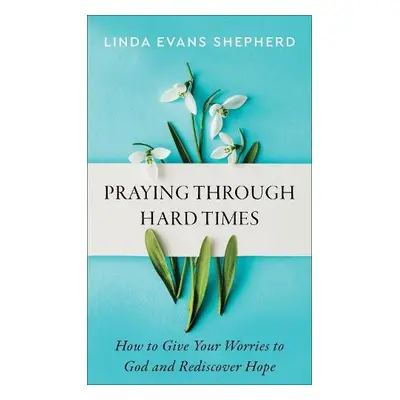 Praying through Hard Times – How to Give Your Worries to God and Rediscover Hope - Shepherd, Lin