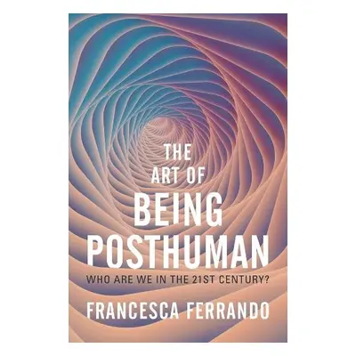 Art of Being Posthuman - Ferrando, Francesca