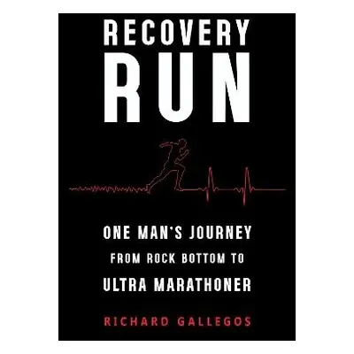 Recovery Run: One Man's Journey from Rock Bottom to Ultra Marathoner - Gallegos, Richard