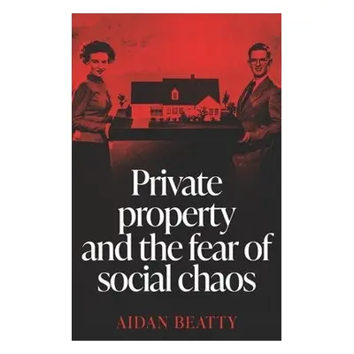 Private Property and the Fear of Social Chaos - Beatty, Aidan