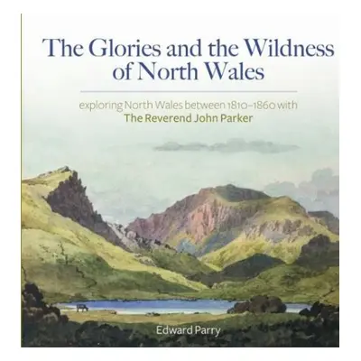 Glories and the Wildness of North Wales, The - Exploring North Wales 1810-1860 with the Reverend