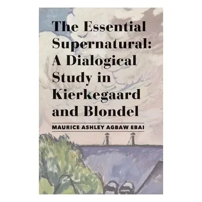 Essential Supernatural – A Dialogical Study in Kierkegaard and Blondel - Agbaw–ebai, Maurice Ash