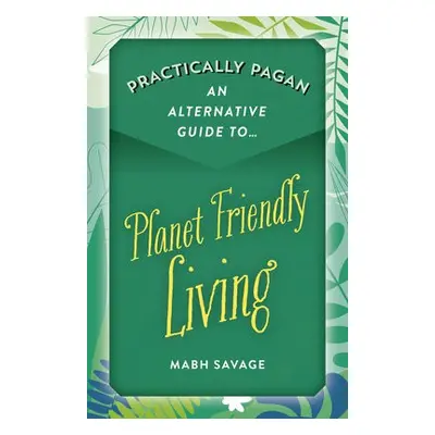 Practically Pagan – An Alternative Guide to Planet Friendly Living - Savage, Mabh