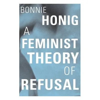 Feminist Theory of Refusal - Honig, Bonnie