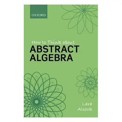 How to Think About Abstract Algebra - Alcock, Lara (Reader and Head of Department, Mathematics, 