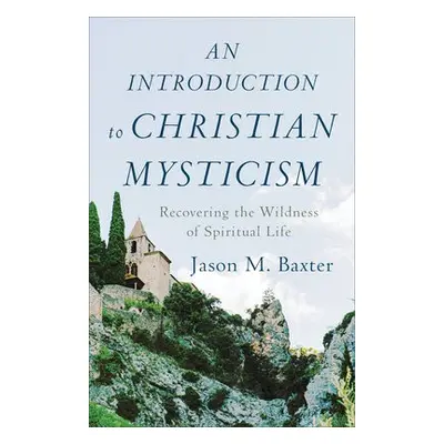 Introduction to Christian Mysticism – Recovering the Wildness of Spiritual Life - Baxter, Jason 