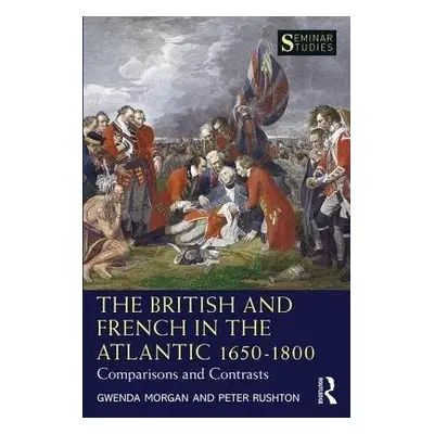 British and French in the Atlantic 1650-1800 - Morgan, Gwenda a Rushton, Peter (University of Su