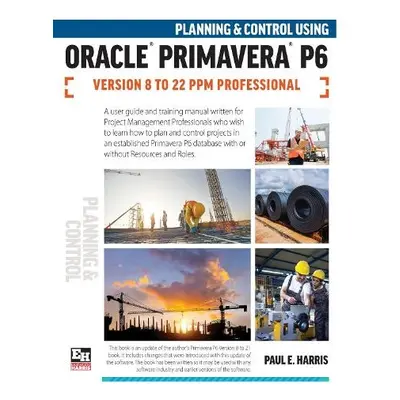 Planning and Control Using Oracle Primavera P6 Versions 18 to 23 PPM Professional - Harris, Paul