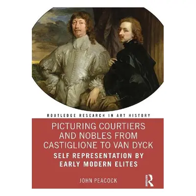 Picturing Courtiers and Nobles from Castiglione to Van Dyck - Peacock, John