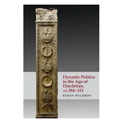 Dynastic Politics in the Age of Diocletian, AD 284-311 - Waldron, Byron