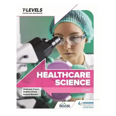 Healthcare Science T Level: Core - Hoare, Stephen a Riley, Mary a Roberts, Gemma a France, Steph