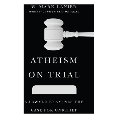 Atheism on Trial – A Lawyer Examines the Case for Unbelief - Lanier, W. Mark