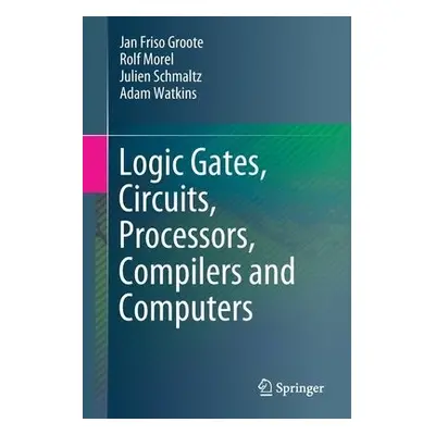 Logic Gates, Circuits, Processors, Compilers and Computers - Groote, Jan Friso a Morel, Rolf a S