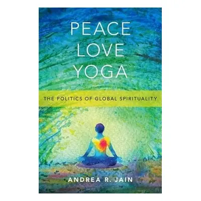 Peace Love Yoga - Jain, Andrea R. (Associate Professor of Religious Studies, Associate Professor