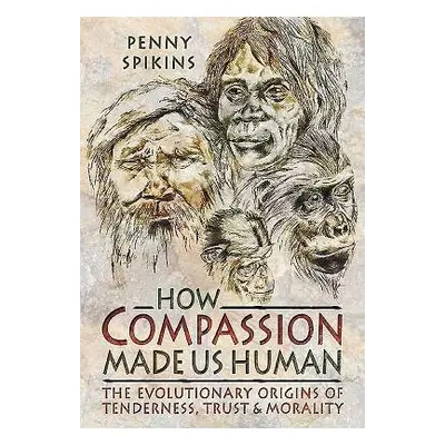 How Compassion Made Us Human: An Archaeology of Stone Age Sentiment - Spikins, Penny