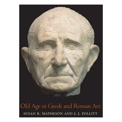 Old Age in Greek and Roman Art - Matheson, Susan B a Pollitt, J. J.