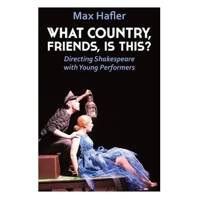 What Country, Friends, Is This?: Directing Shakespeare with Young Performers - Hafler, Max