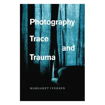 Photography, Trace, and Trauma - Iversen, Margaret (University of Essex)