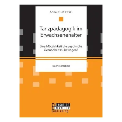 Tanzpadagogik im Erwachsenenalter. Eine Moeglichkeit die psychische Gesundheit zu bewegen? - Pil