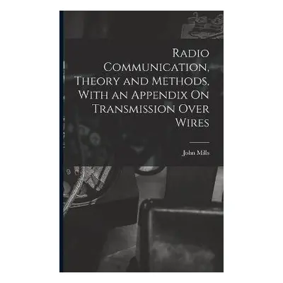 Radio Communication, Theory and Methods, With an Appendix On Transmission Over Wires - Mills, Jo