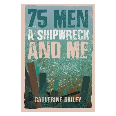 75 Men, A Shipwreck and Me - Bailey, Catherine