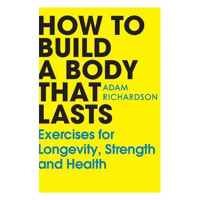 How To Build a Body That Lasts - Richardson, Adam