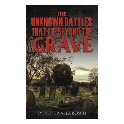 Unknown Battles That Lie Beyond the Grave - Bosch, Sylvester Alex