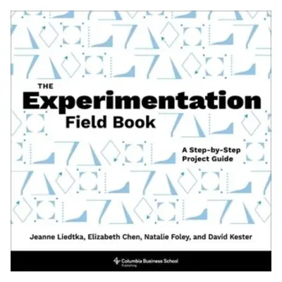 Experimentation Field Book - Liedtka, Jeanne a Chen, Elizabeth a Foley, Natalie a Kester, David