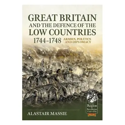 Great Britain and the Defence of the Low Countries, 1744-1748: Armies, Politics and Diplomacy - 