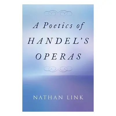 Poetics of Handel's Operas - Link, Nathan (is H.W. Stodghill, Jr. and Adele H. Stodghill Profess