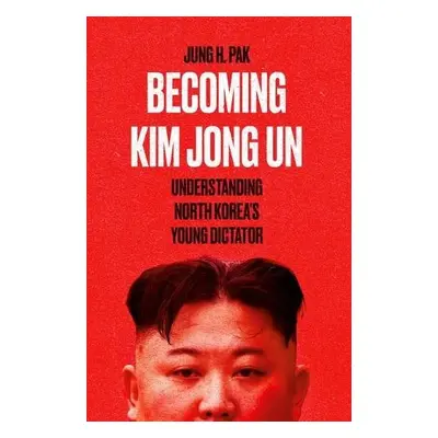 Becoming Kim Jong Un - Pak, Jung H.