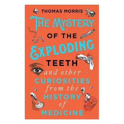 Mystery of the Exploding Teeth and Other Curiosities from the History of Medicine - Morris, Thom