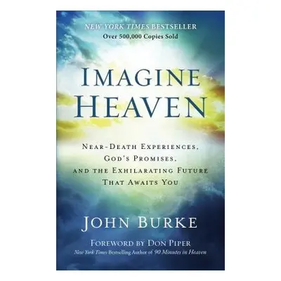 Imagine Heaven – Near–Death Experiences, God`s Promises, and the Exhilarating Future That Awaits