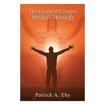 Heart of Charles Wesley's Theology - Eby, Patrick