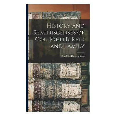 History and Reminiscenses of Col. John B. Reid and Family - Reid, Franklin Thomas