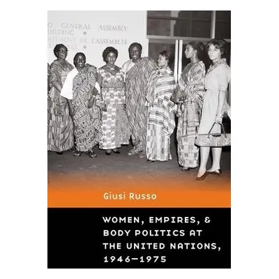 Women, Empires, and Body Politics at the United Nations, 1946–1975 - Russo, Giusi