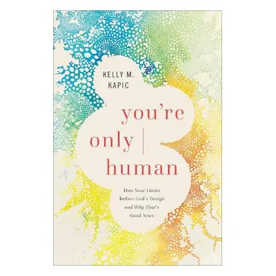 You`re Only Human – How Your Limits Reflect God`s Design and Why That`s Good News - Kapic, Kelly