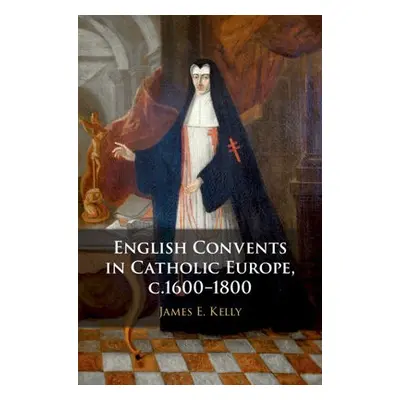 English Convents in Catholic Europe, c.1600–1800 - Kelly, James E. (University of Durham)