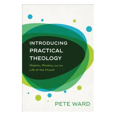 Introducing Practical Theology – Mission, Ministry, and the Life of the Church - Ward, Pete