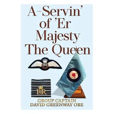 A-Servin’ of ’Er Majesty the Queen - Greenway OBE, Group Captain David