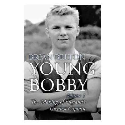 Young Bobby - The Making of England's Greatest Captain. Volume 1 - Belton, Brian