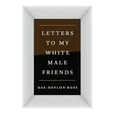 Letters to My White Male Friends - Ross, Dax-Devlon