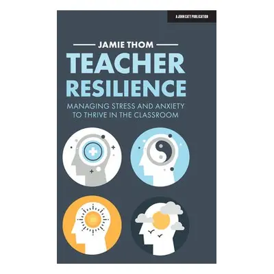 Teacher Resilience: Managing stress and anxiety to thrive in the classroom - Thom, Jamie