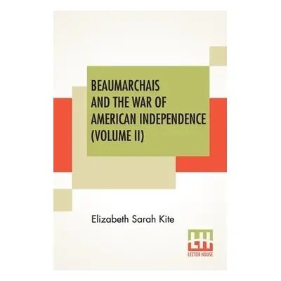 Beaumarchais And The War Of American Independence (Volume II) - Kite, Elizabeth Sarah