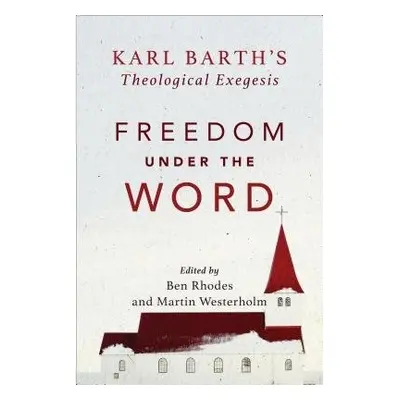 Freedom under the Word - Karl Barth`s Theological Exegesis - Westerholm, Martin a Rhodes, Ben